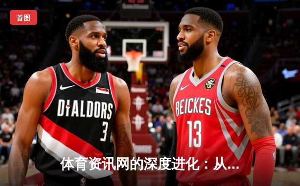 体育资讯网的深度进化：从信息聚合到沉浸式体验生态