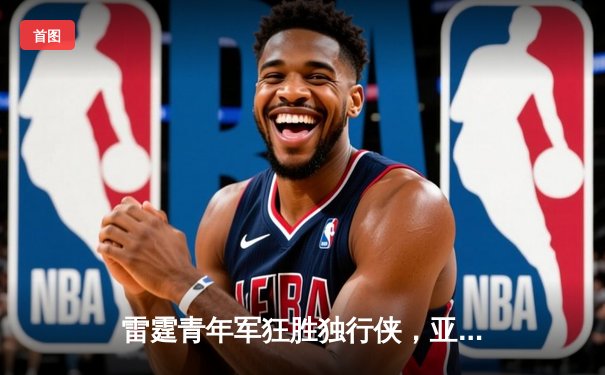 雷霆青年军狂胜独行侠，亚历山大狂砍35分率队锁定西部头名