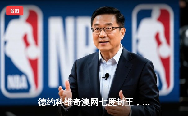 德约科维奇澳网七度封王，苦战五盘险胜梅德韦杰夫，夺大满贯第21冠