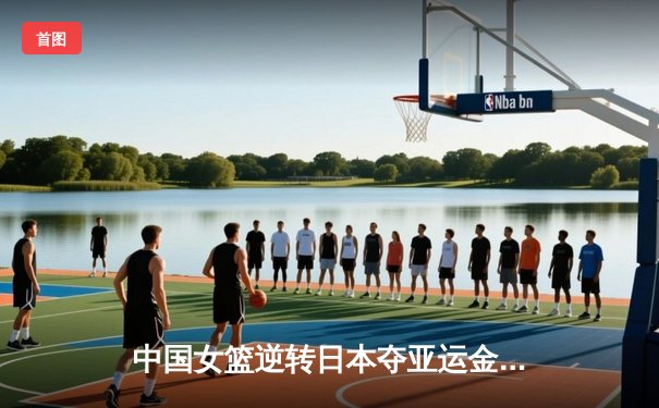 中国女篮逆转日本夺亚运金牌，韩旭26分统治内线
