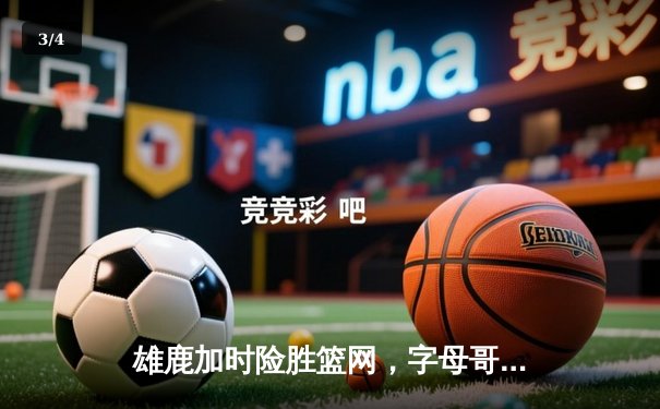 雄鹿加时险胜篮网，字母哥44分主宰关键战役 - 3