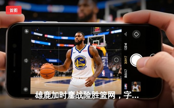 雄鹿加时鏖战险胜篮网，字母哥36+12+5主宰关键时刻