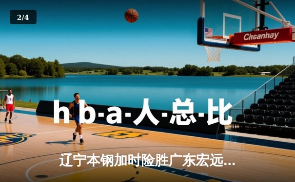 辽宁本钢加时险胜广东宏远 CBA半决赛上演史诗级对决 - 2