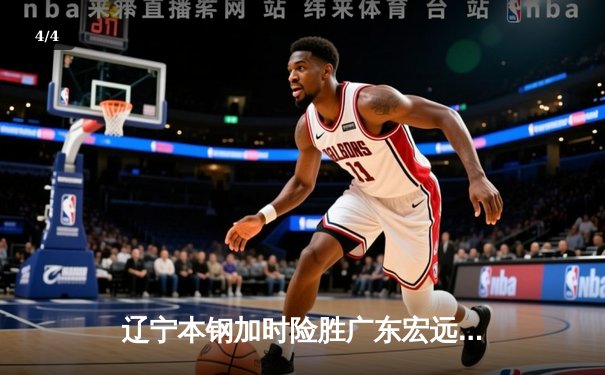 辽宁本钢加时险胜广东宏远 CBA半决赛上演史诗级对决 - 4